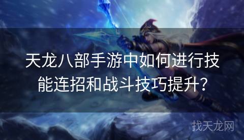 天龙八部手游中如何进行技能连招和战斗技巧提升？
