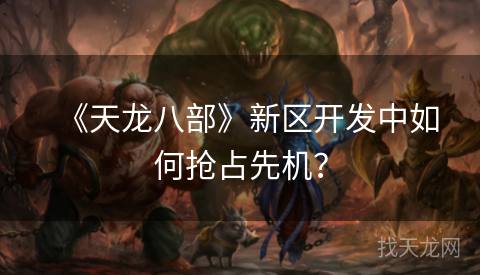 《天龙八部》新区开发中如何抢占先机？