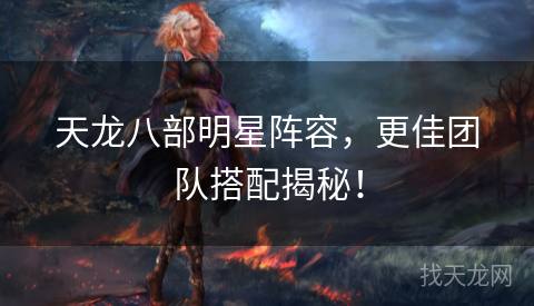 天龙八部明星阵容,更佳团队搭配揭秘! 天龙八部明星阵容,更佳团队搭配揭秘!
