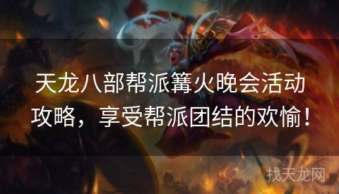天龙八部帮派篝火晚会活动攻略，享受帮派团结的欢愉！