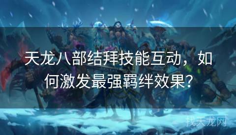 天龙八部结拜技能互动，如何激发最强羁绊效果？