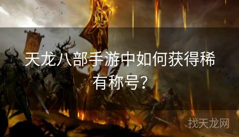 天龙八部手游中如何获得稀有称号？