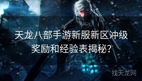 天龙八部手游新服新区冲级奖励和经验表揭秘? 天龙八部手游新服新区冲级奖励和经验表揭秘?