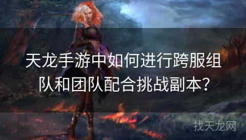 天龙手游中如何进行跨服组队和团队配合挑战副本？