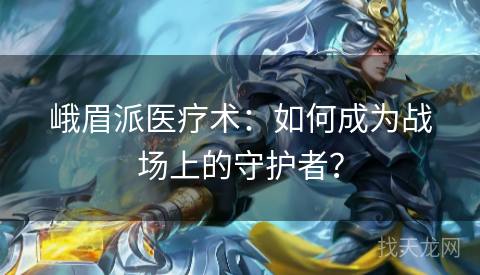 峨眉派医疗术：如何成为战场上的守护者？