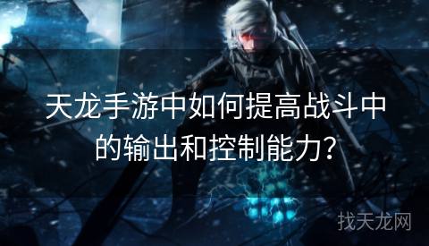天龙手游中如何提高战斗中的输出和控制能力？