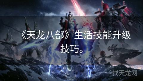 《天龙八部》生活技能升级技巧。 《天龙八部》生活技能升级技巧。