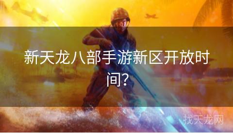 新天龙八部手游新区开放时间？