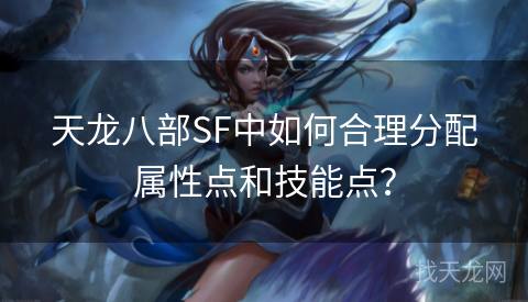 天龙八部SF中如何合理分配属性点和技能点？