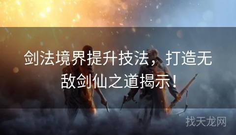 剑法境界提升技法，打造无敌剑仙之道揭示！