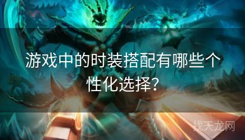 游戏中的时装搭配有哪些个性化选择? 游戏中的时装搭配有哪些个性化选择?
