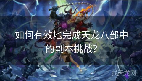 如何有效地完成天龙八部中的副本挑战？