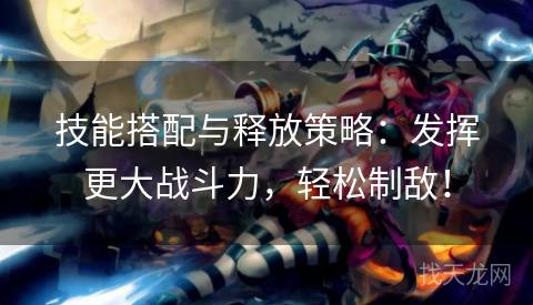 技能搭配与释放策略：发挥更大战斗力，轻松制敌！