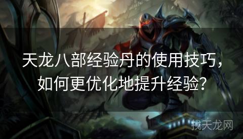 天龙八部经验丹的使用技巧，如何更优化地提升经验？