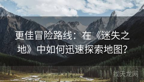 更佳冒险路线：在《迷失之地》中如何迅速探索地图？