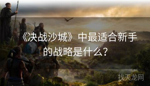 《决战沙城》中最适合新手的战略是什么? 《决战沙城》中最适合新手的战略是什么?