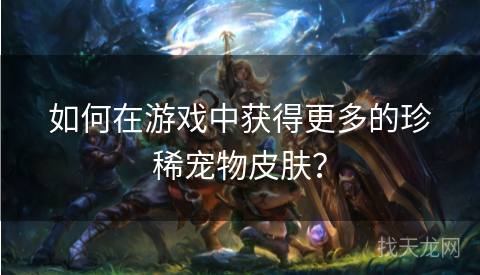 如何在游戏中获得更多的珍稀宠物皮肤? 如何在游戏中获得更多的珍稀宠物皮肤?