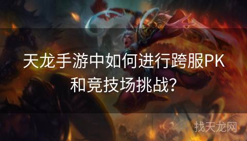 天龙手游中如何进行跨服PK和竞技场挑战？
