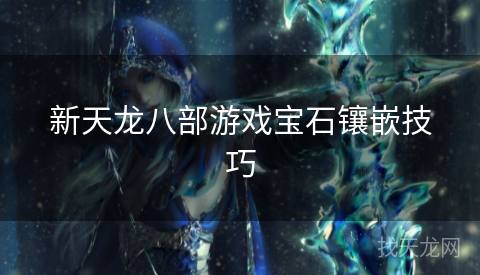 新天龙八部游戏宝石镶嵌技巧