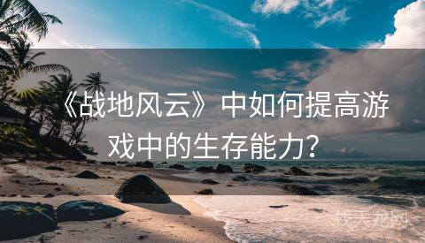 《战地风云》中如何提高游戏中的生存能力? 《战地风云》中如何提高游戏中的生存能力?