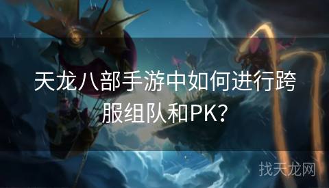 天龙八部手游中如何进行跨服组队和PK？