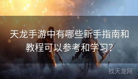 天龙手游中有哪些新手指南和教程可以参考和学习? 天龙手游中有哪些新手指南和教程可以参考和学习?