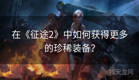 在《征途2》中如何获得更多的珍稀装备？