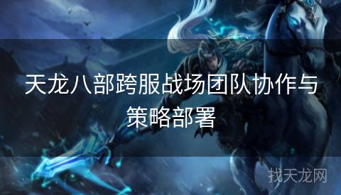 天龙八部跨服战场团队协作与策略部署
