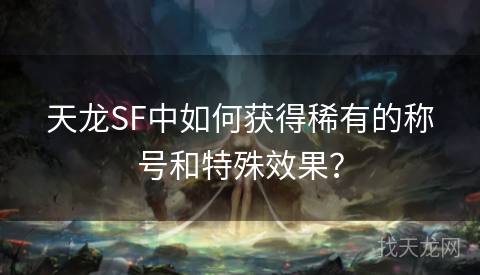 天龙SF中如何获得稀有的称号和特殊效果？