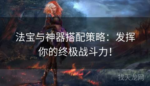 法宝与神器搭配策略：发挥你的终极战斗力！