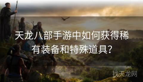 天龙八部手游中如何获得稀有装备和特殊道具？