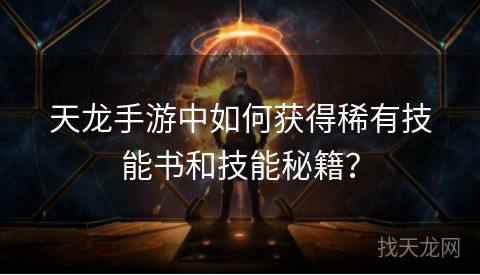 天龙手游中如何获得稀有技能书和技能秘籍? 天龙手游中如何获得稀有技能书和技能秘籍?