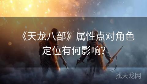 《天龙八部》属性点对角色定位有何影响？