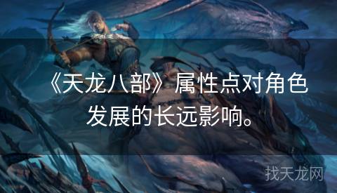 《天龙八部》属性点对角色发展的长远影响。