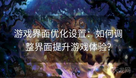 游戏界面优化设置：如何调整界面提升游戏体验？