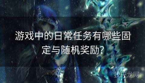 游戏中的日常任务有哪些固定与随机奖励？