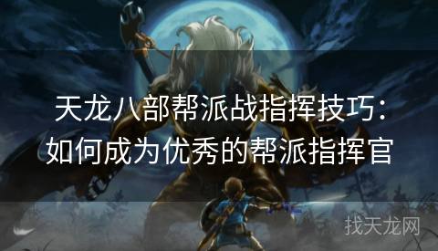 天龙八部帮派战指挥技巧：如何成为优秀的帮派指挥官