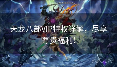 天龙八部VIP特权详解，尽享尊贵福利！