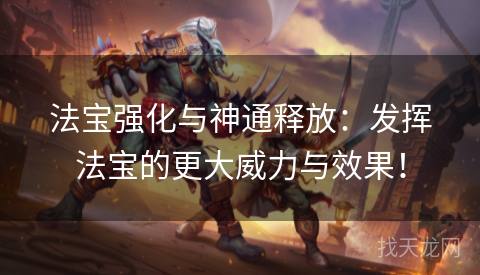 法宝强化与神通释放：发挥法宝的更大威力与效果！