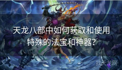 天龙八部中如何获取和使用特殊的法宝和神器？