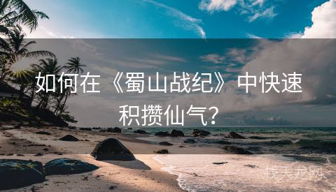 如何在《蜀山战纪》中快速积攒仙气？
