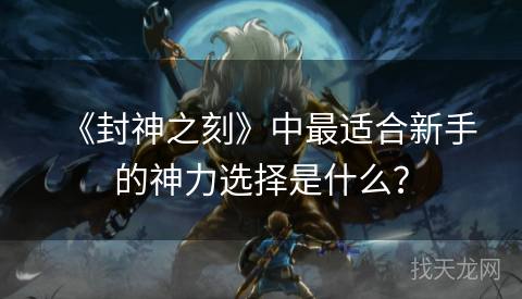 《封神之刻》中最适合新手的神力选择是什么？
