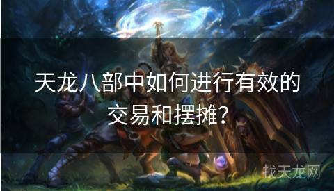 天龙八部中如何进行有效的交易和摆摊？