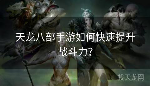 天龙八部手游如何快速提升战斗力？