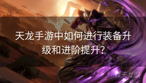 天龙手游中如何进行装备升级和进阶提升？