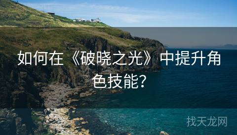 如何在《破晓之光》中提升角色技能? 如何在《破晓之光》中提升角色技能?