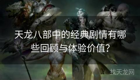 天龙八部中的经典剧情有哪些回顾与体验价值？