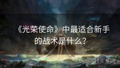 《光荣使命》中最适合新手的战术是什么? 《光荣使命》中最适合新手的战术是什么?