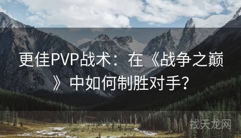 更佳PVP战术：在《战争之巅》中如何制胜对手？