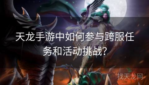 天龙手游中如何参与跨服任务和活动挑战？